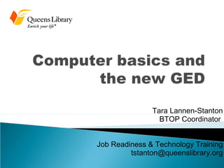 Tara Lannen-Stanton
BTOP Coordinator
Job Readiness & Technology Training
tstanton@queenslibrary.org
www.slideshare.net/TaraLSF
 