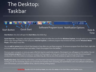 The Desktop Taskbar:
Start Menu
1. Click the Start Button.
2. View your most frequently
used programs on the left.
3. Click on the small arrows: these
display a list of the files most
recently opened in that
particular program.
4. On the right are listed common
file directories: the main
storage folders for this
computer.

 