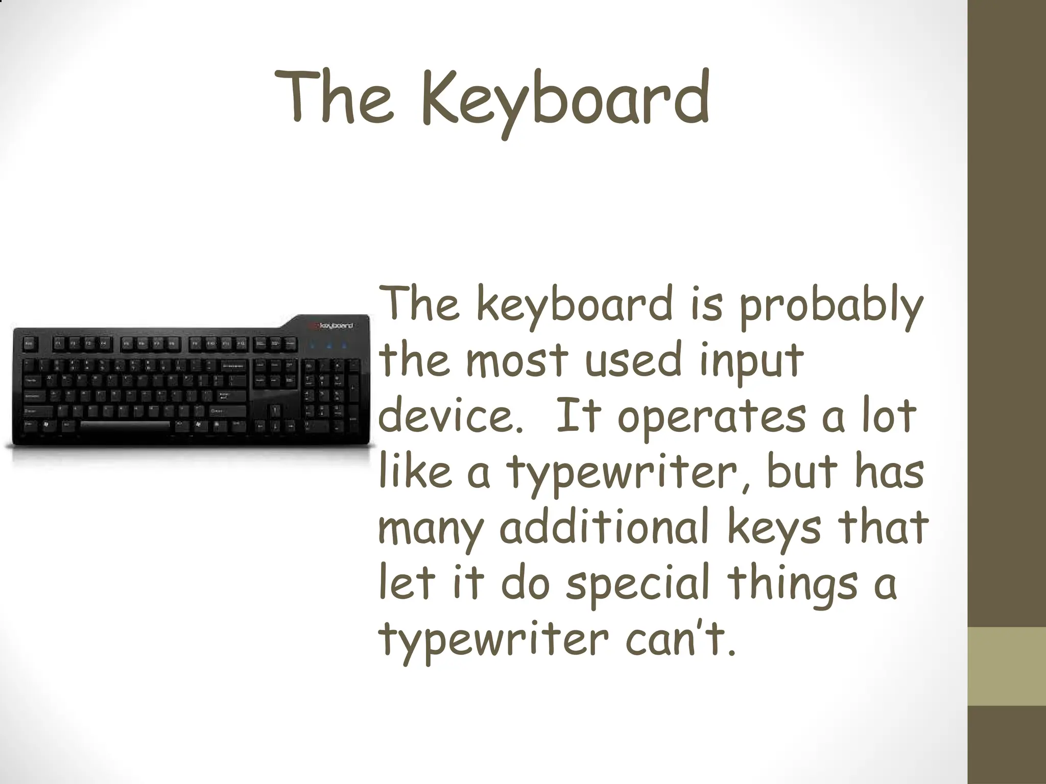 The Keyboard
The keyboard is probably
the most used input
device. It operates a lot
like a typewriter, but has
many additional keys that
let it do special things a
typewriter can’t.
 