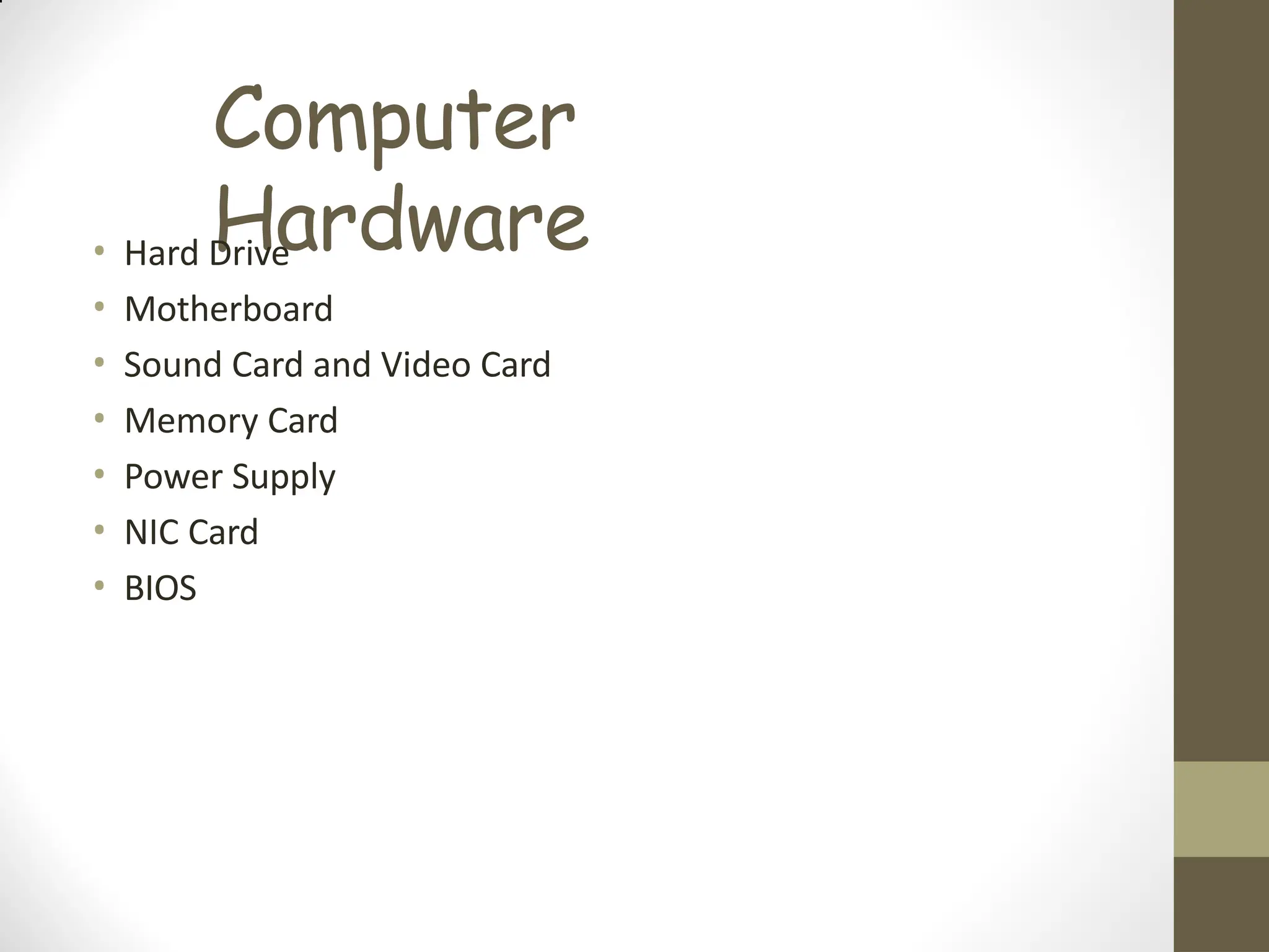 Computer
Hardware
• Hard Drive
• Motherboard
• Sound Card and Video Card
• Memory Card
• Power Supply
• NIC Card
• BIOS
 