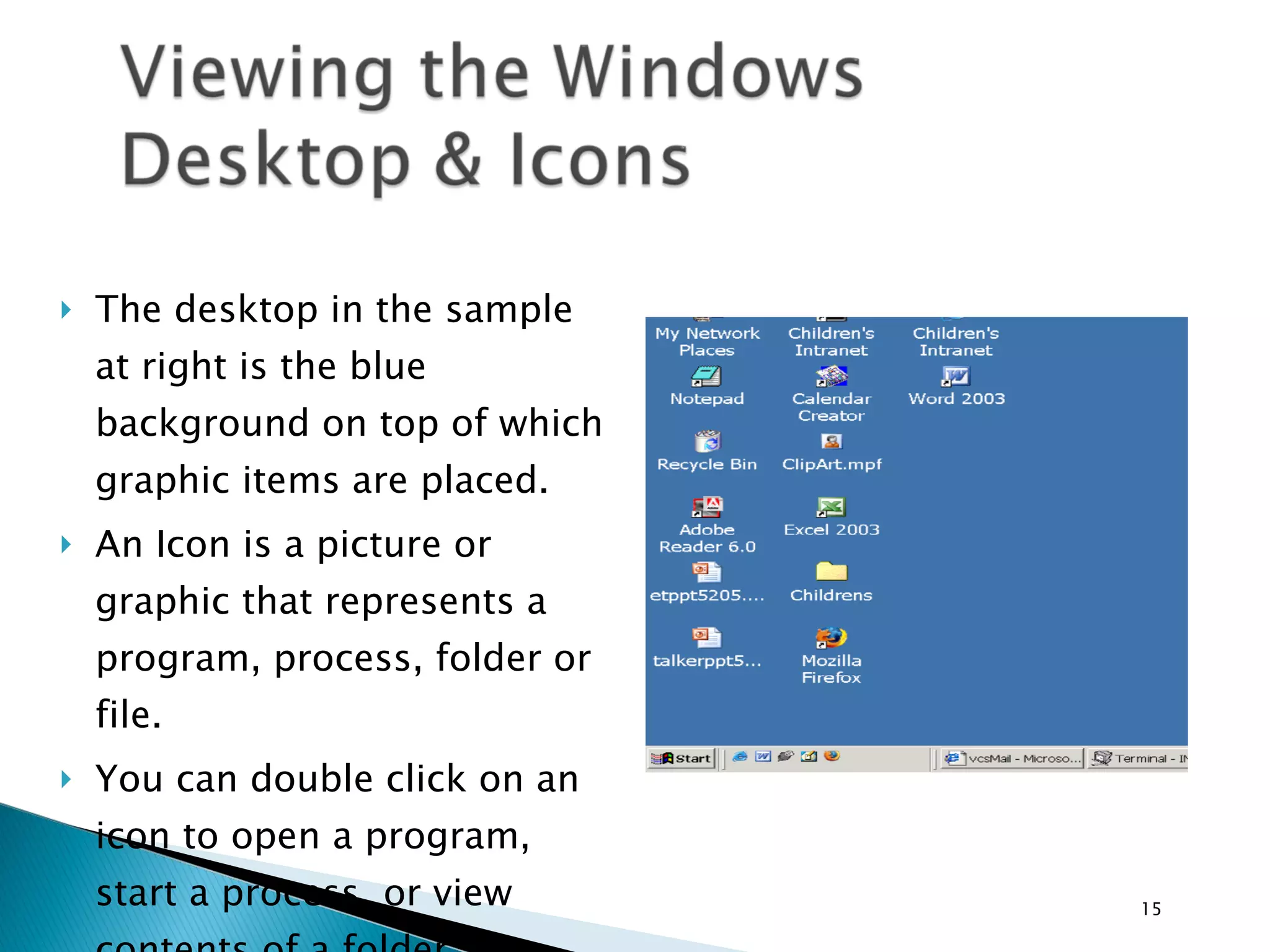 The desktop in the sample at right is the blue background on top of which graphic items are placed. An Icon is a picture or graphic that represents a program, process, folder or file. You can double click on an icon to open a program, start a process, or view contents of a folder 