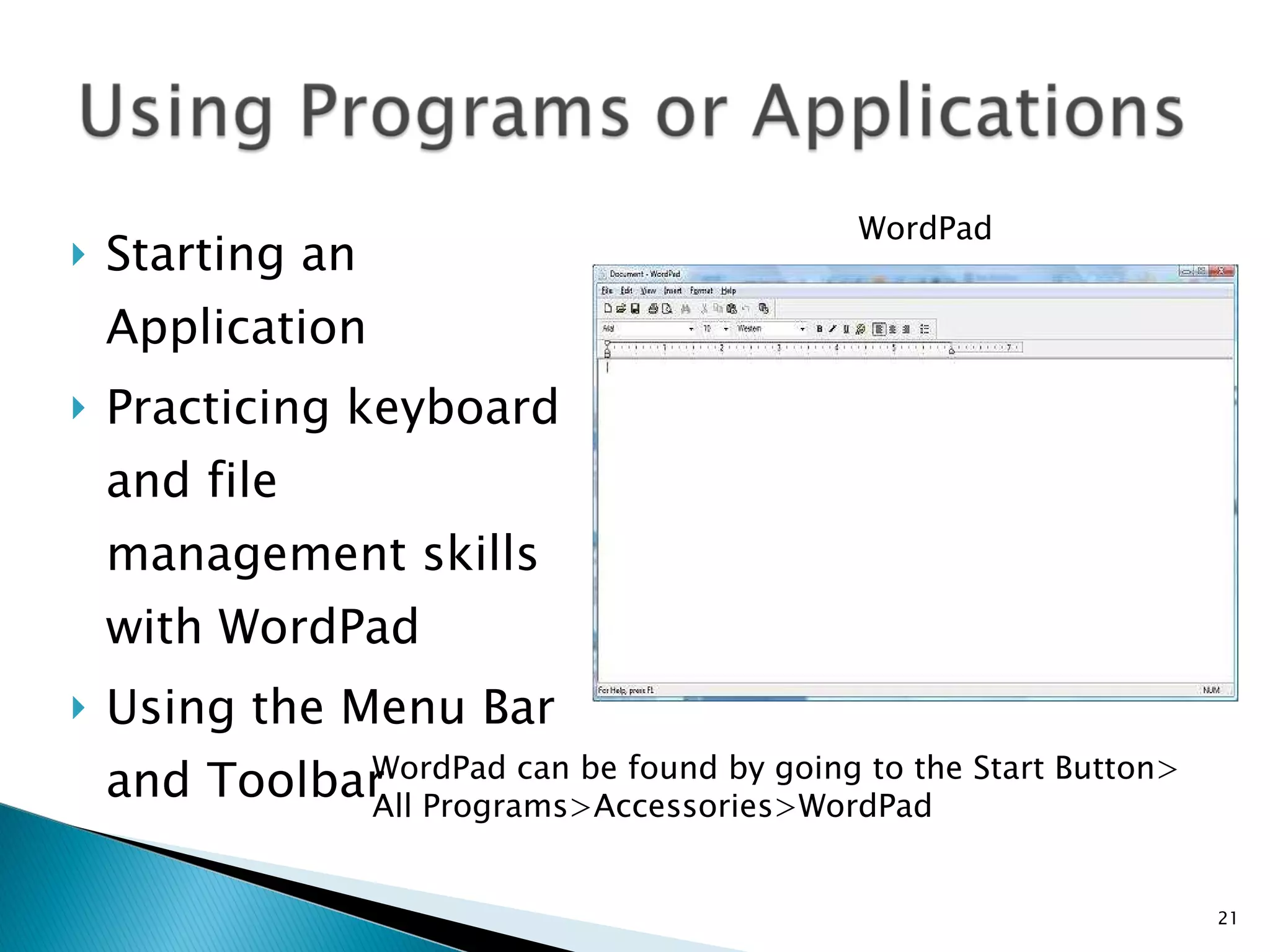 Starting an Application Practicing keyboard and file management skills with WordPad Using the Menu Bar and Toolbar WordPad WordPad can be found by going to the Start Button> All Programs>Accessories>WordPad 