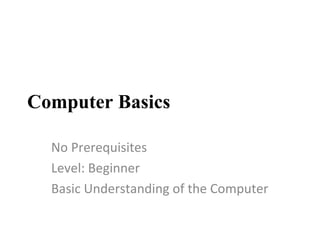 Computer Basics No Prerequisites Level: Beginner Basic Understanding of the Computer 