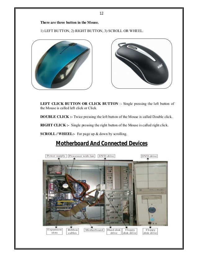 12
There are three button in the Mouse.
1) LEFT BUTTON, 2) RIGHT BUTTON, 3) SCROLL OR WHEEL.
LEFT CLICK BUTTON OR CLICK BU...