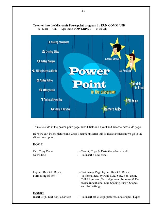 43
To enter into the Microsoft Powerpoint program by RUN COMMAND
 Start ---Run----type there POWERPNT-----click Ok
To mak...