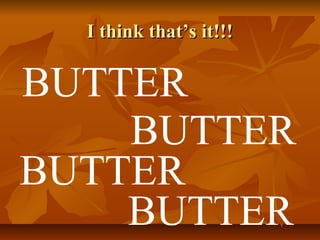 I think that’s it!!!

BUTTER
BUTTER
BUTTER
BUTTER

 