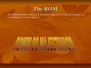 The ROM
The ROM (Read Only Memory) is the memory that you have and can’t change! As…
Control Panel! You can’t delete it!

 