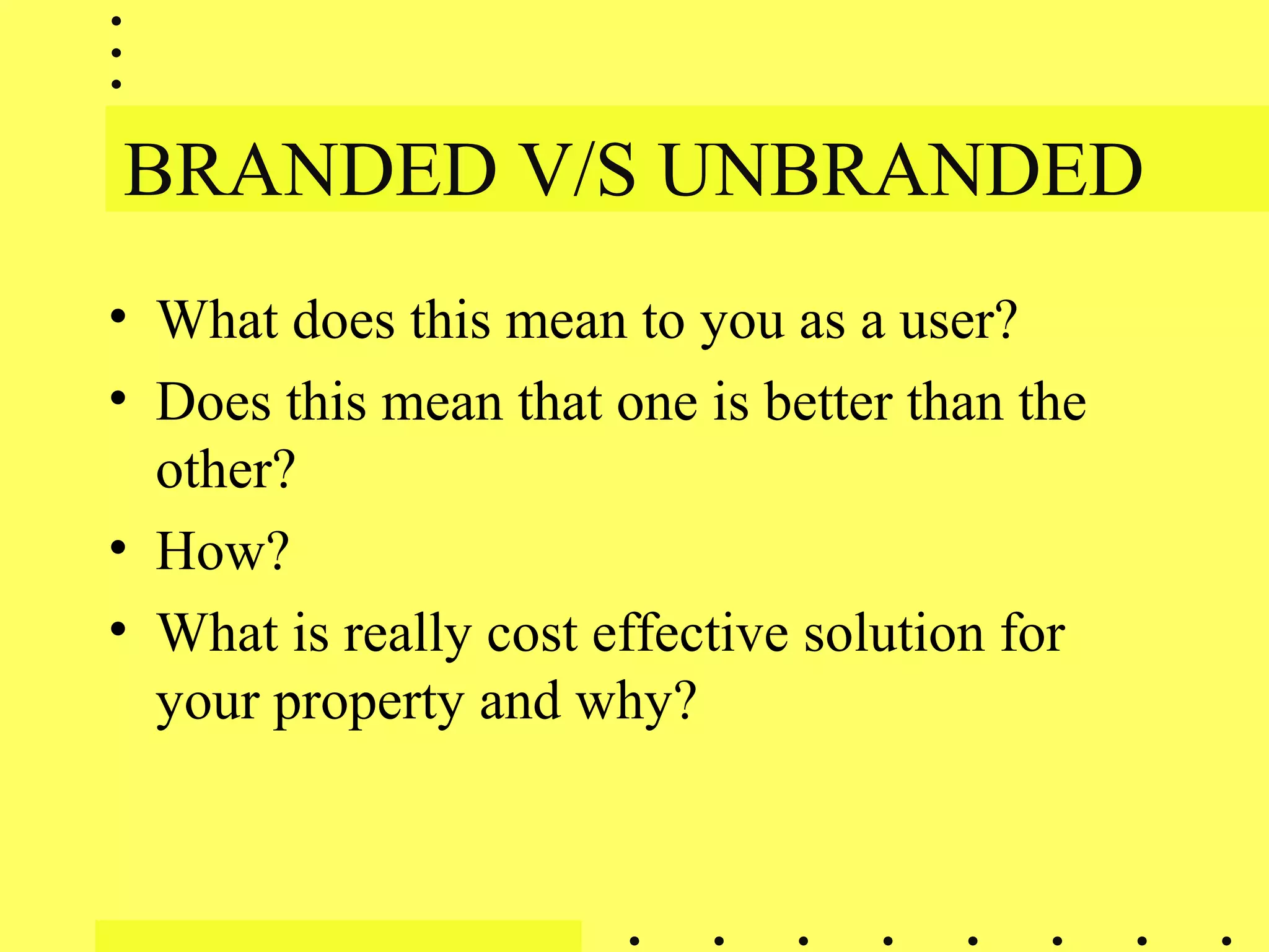 BRANDED V/S UNBRANDED
• What does this mean to you as a user?
• Does this mean that one is better than the
other?
• How?
• What is really cost effective solution for
your property and why?
 