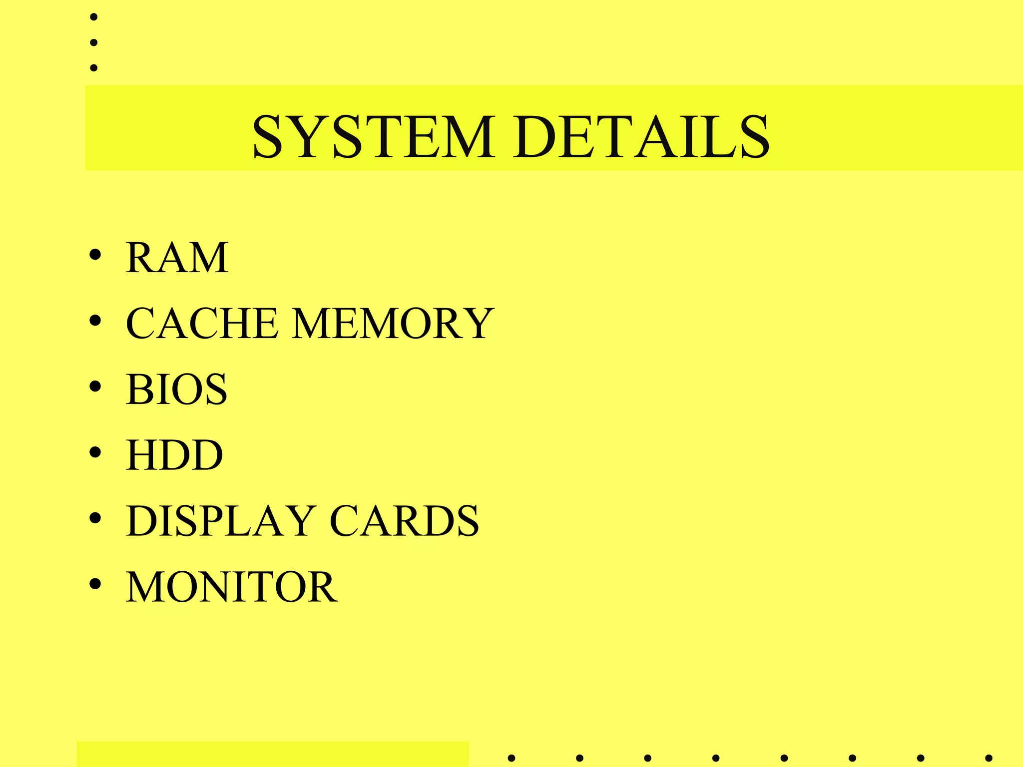 SYSTEM DETAILS
• RAM
• CACHE MEMORY
• BIOS
• HDD
• DISPLAY CARDS
• MONITOR
 