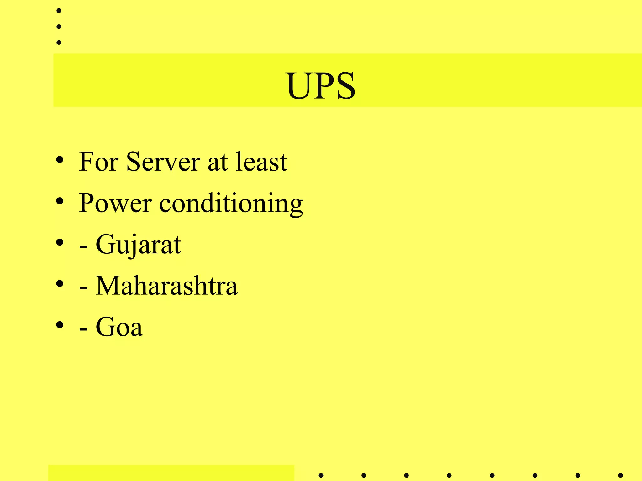 UPS
• For Server at least
• Power conditioning
• - Gujarat
• - Maharashtra
• - Goa
 