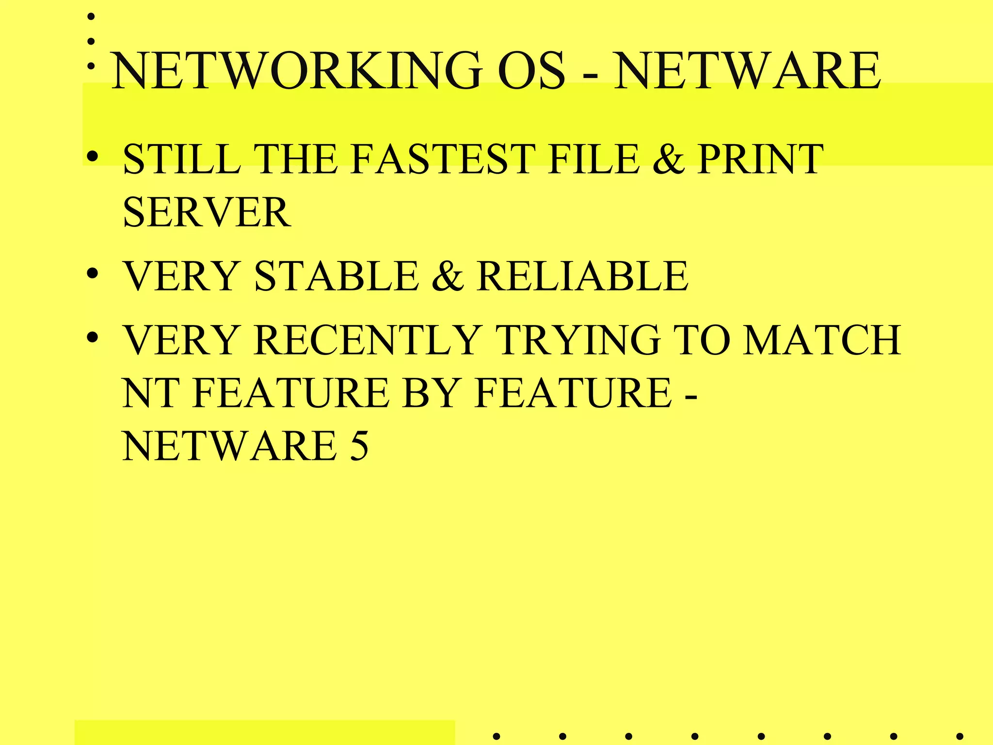 NETWORKING OS - NETWARE
• STILL THE FASTEST FILE & PRINT
SERVER
• VERY STABLE & RELIABLE
• VERY RECENTLY TRYING TO MATCH
NT FEATURE BY FEATURE -
NETWARE 5
 