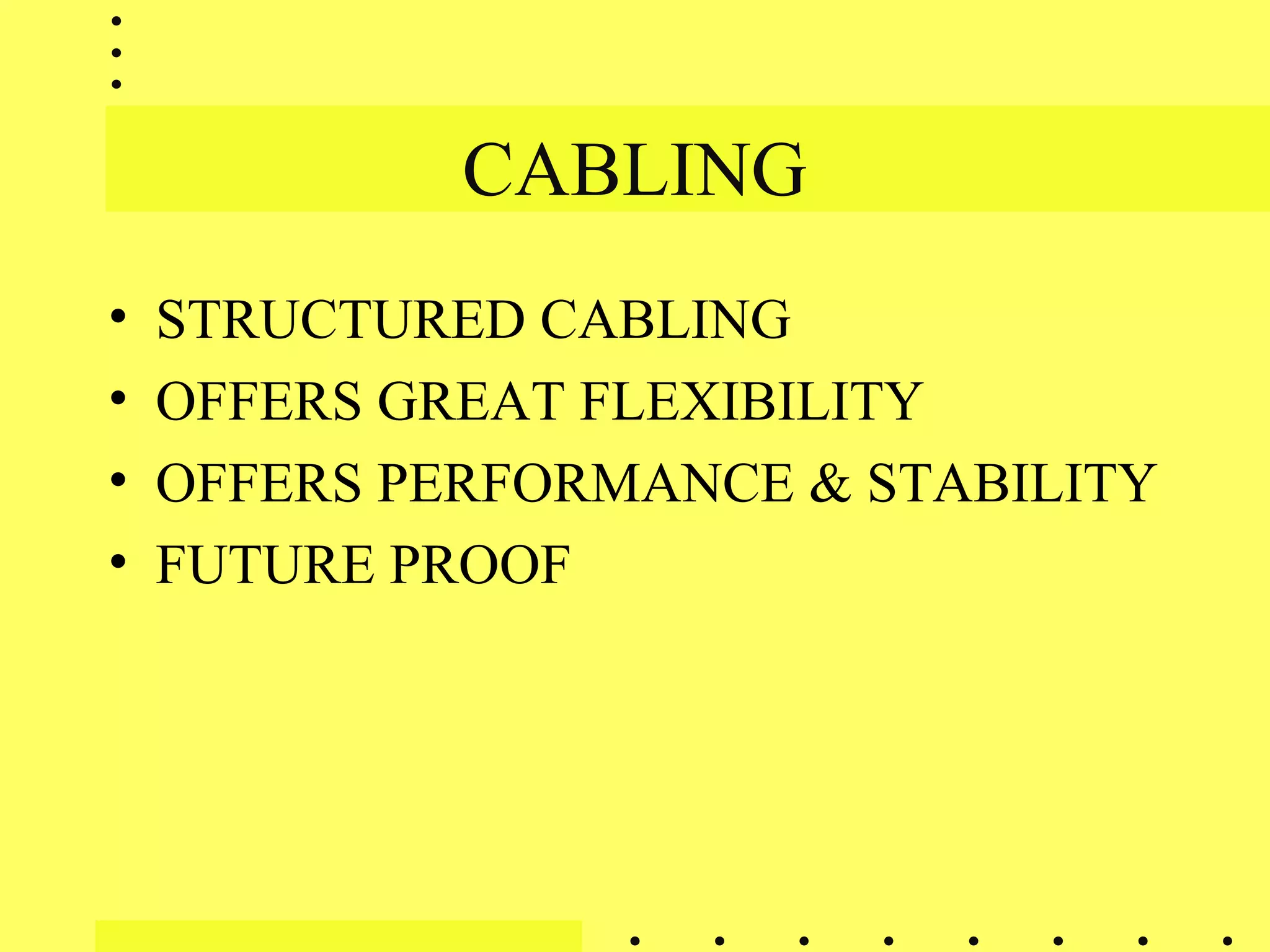 CABLING
• STRUCTURED CABLING
• OFFERS GREAT FLEXIBILITY
• OFFERS PERFORMANCE & STABILITY
• FUTURE PROOF
 
