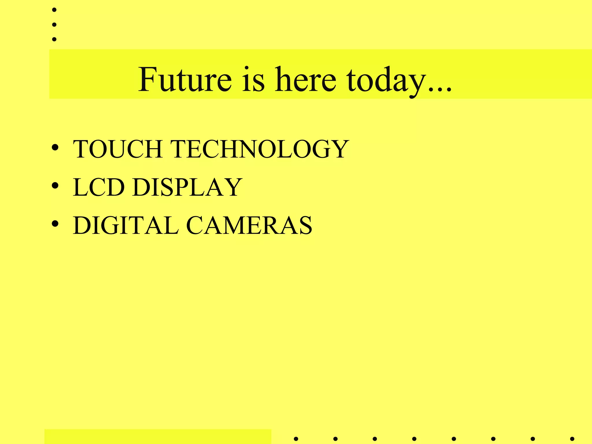 Future is here today...
• TOUCH TECHNOLOGY
• LCD DISPLAY
• DIGITAL CAMERAS
 