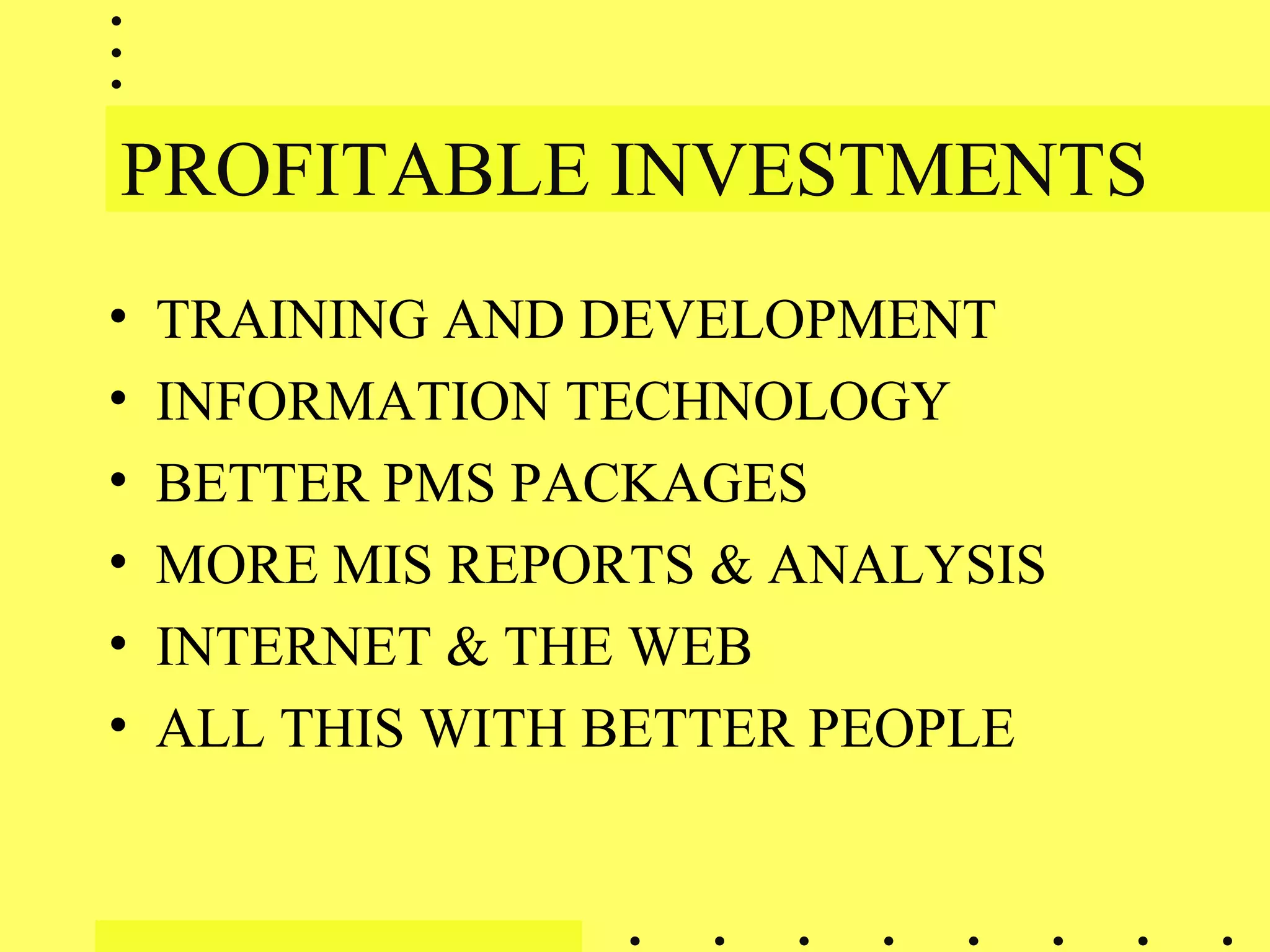PROFITABLE INVESTMENTS
• TRAINING AND DEVELOPMENT
• INFORMATION TECHNOLOGY
• BETTER PMS PACKAGES
• MORE MIS REPORTS & ANALYSIS
• INTERNET & THE WEB
• ALL THIS WITH BETTER PEOPLE
 