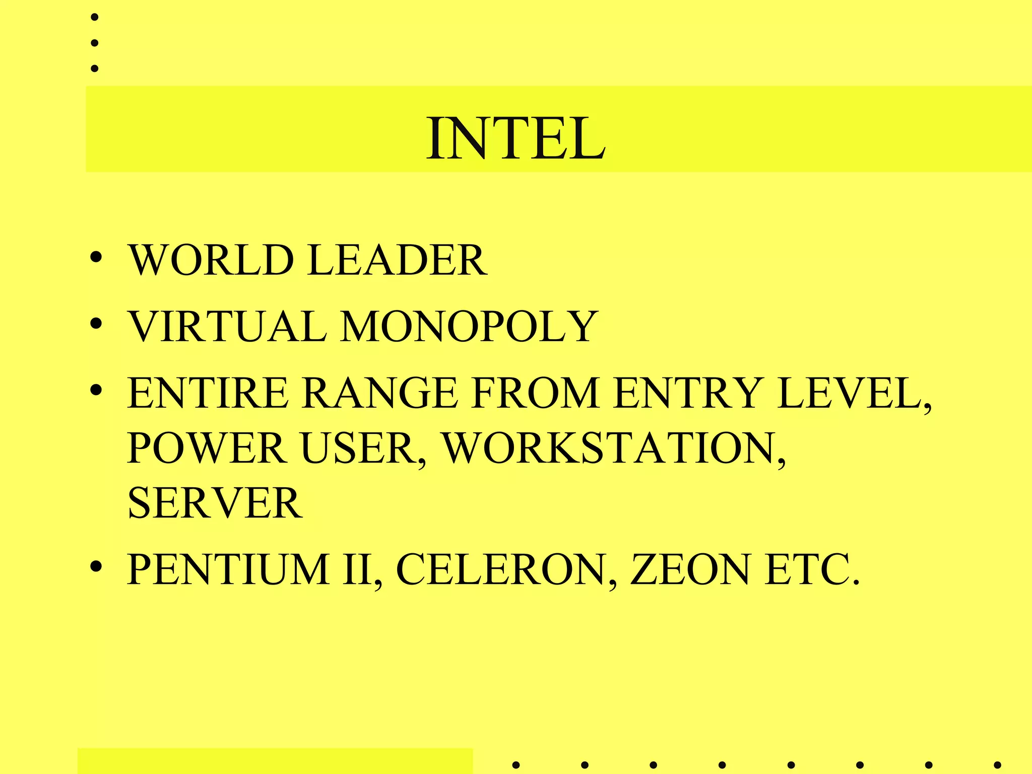 INTEL
• WORLD LEADER
• VIRTUAL MONOPOLY
• ENTIRE RANGE FROM ENTRY LEVEL,
POWER USER, WORKSTATION,
SERVER
• PENTIUM II, CELERON, ZEON ETC.
 
