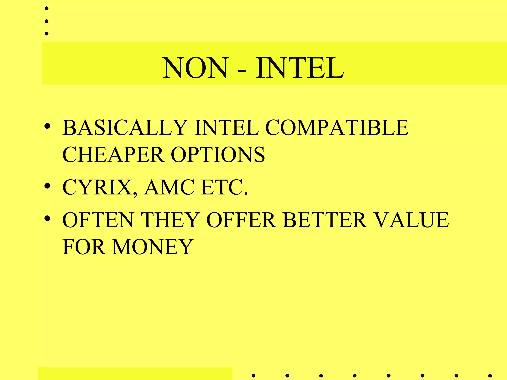 NON - INTEL
• BASICALLY INTEL COMPATIBLE
CHEAPER OPTIONS
• CYRIX, AMC ETC.
• OFTEN THEY OFFER BETTER VALUE
FOR MONEY
 