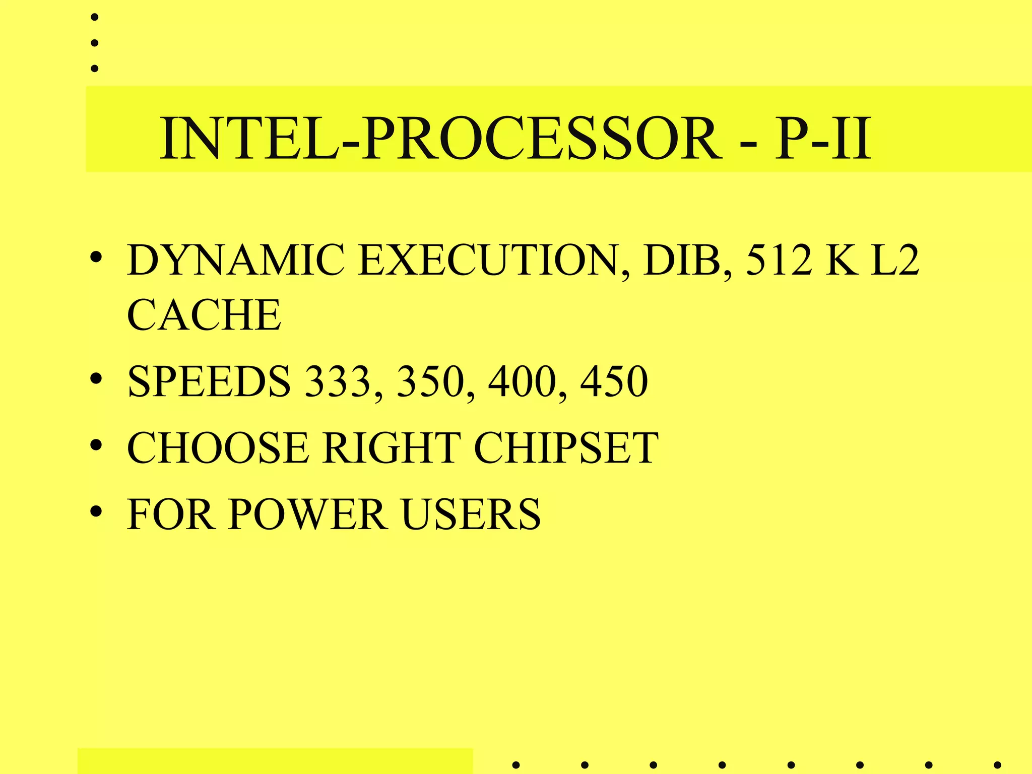 INTEL-PROCESSOR - P-II
• DYNAMIC EXECUTION, DIB, 512 K L2
CACHE
• SPEEDS 333, 350, 400, 450
• CHOOSE RIGHT CHIPSET
• FOR POWER USERS
 