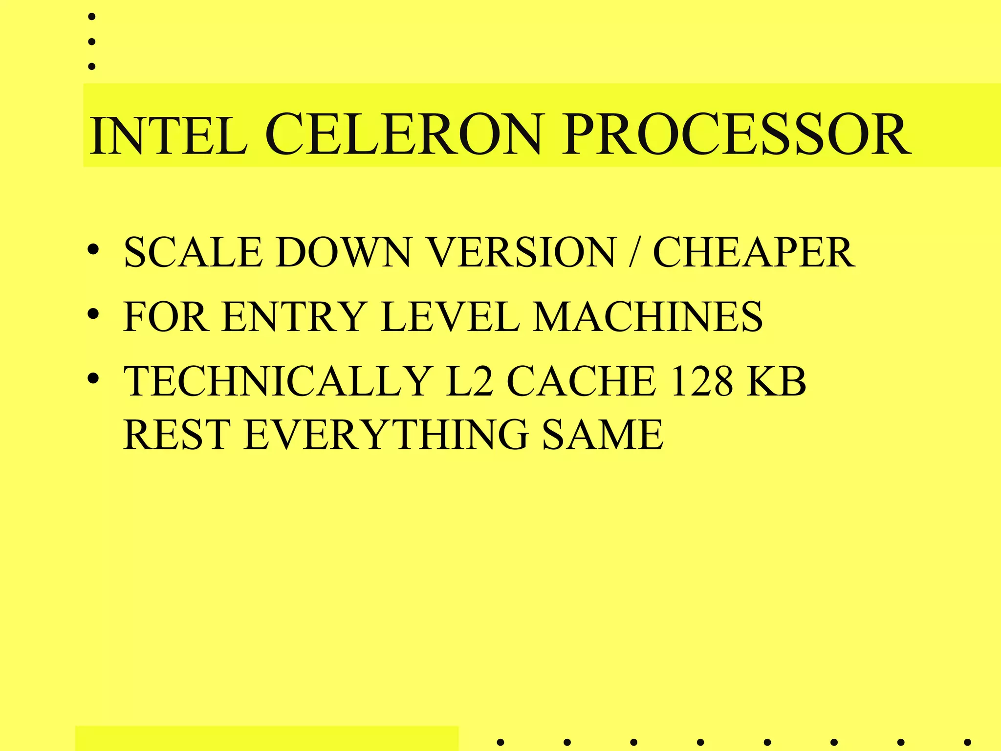 INTEL CELERON PROCESSOR
• SCALE DOWN VERSION / CHEAPER
• FOR ENTRY LEVEL MACHINES
• TECHNICALLY L2 CACHE 128 KB
REST EVERYTHING SAME
 