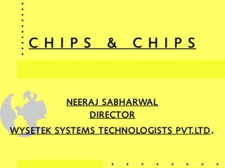 C H I P S & C H I P S
NEERAJ SABHARWAL
DIRECTOR
WYSETEK SYSTEMS TECHNOLOGISTS PVT.LTD.
 