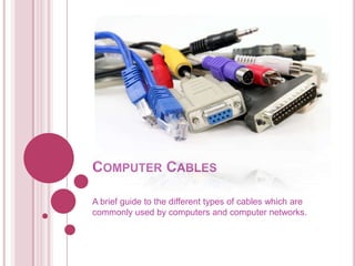 COMPUTER CABLES
A brief guide to the different types of cables which are
commonly used by computers and computer networks.

 