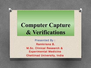 Computer Capture
& Verifications
Presented By :
Ramkrisna B.
M.Sc. Clinical Research &
Experimental Medicine
Chettinad University, India

 