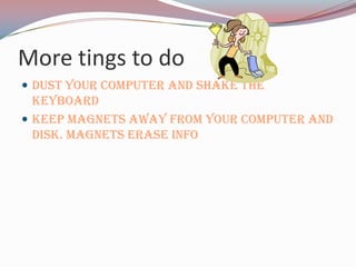 More tings to do
 Dust your computer and shake the
  keyboard
 Keep magnets away from your computer and
  disk. Magnets erase info
 