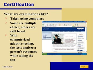 Certification
What are examinations like?
p. 795 Fig. 15-19 Next
 Taken using computers
 Some are multiple
choice, others are
skill based
 With
computerized
adaptive testing,
the tests analyze a
person’s responses
while taking the
test
 