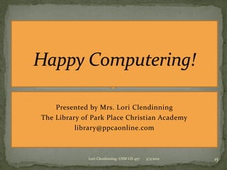 Presented by Mrs. Lori Clendinning
The Library of Park Place Christian Academy
          library@ppcaonline.com



             Lori Clendinning: USM LIS 457   3/3/2012   15
 