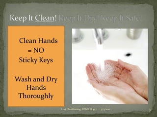  Clean Hands
    = NO
 Sticky Keys

Wash and Dry
   Hands
 Thoroughly
                Lori Clendinning: USM LIS 457   3/3/2012   3
 