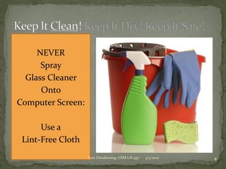 NEVER
      Spray
  Glass Cleaner
      Onto
Computer Screen:

      Use a
 Lint-Free Cloth
                   Lori Clendinning: USM LIS 457   3/3/2012   4
 