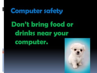 Computer safety
Don’t bring food or
 drinks near your
 computer.
 