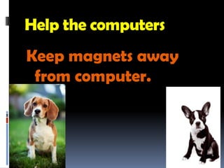 Help the computers
Keep magnets away
 from computer.
 