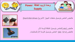 ‫األخرى‬ ‫الجهاز‬ ‫ملحقات‬ ‫بتوصيل‬ ‫الخاص‬ ‫المقبس‬(hard disk drives)
‫المقبس‬(atx)‫الخاص‬‫األم‬ ‫للوحة‬ ‫الطاقة‬ ‫بتوصيل‬.
‫المقبس‬(atx 12 v)‫الخاص‬‫للمعالجات‬ ‫األم‬ ‫اللوحة‬ ‫بتوصيل‬.
‫الطاقة‬ ‫تزويد‬ ‫وحدة‬Power
Supply
 