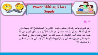 At
‫وهو‬‫من‬ ‫الثانى‬ ‫بالجيل‬ ‫يختص‬ ‫كان‬ ‫وقد‬ ‫ما‬ ‫نوعا‬ ‫قديم‬‫المعالجات‬((PII‫بزر‬ ‫ويعمل‬
‫موصل‬ ‫الطاقة‬ ‫لفصل‬‫بالوحدة‬‫م‬ ‫الجهاز‬ ‫غلق‬ ‫يتم‬ ‫وال‬ ‫األم‬ ‫اللوحة‬ ‫عن‬ ‫منفصل‬‫تلقاء‬ ‫ن‬
‫يجب‬ ‫بل‬ ‫التشغيل‬ ‫أنهاء‬ ‫عملية‬ ‫عند‬ ‫نفسة‬‫من‬ ‫غلقه‬‫ا‬ ‫ومخارج‬ ‫نفسة‬ ‫المفتاح‬‫به‬ ‫لطاقة‬
‫الى‬ ‫جنبا‬ ‫األم‬ ‫باللوحة‬ ‫تركيبهما‬ ‫يتم‬ ‫منفصلين‬ ‫جزئين‬ ‫الى‬ ‫مقسومة‬‫جنب‬‫ولكنه‬‫قديم‬
‫يستعمل‬ ‫وال‬‫اآلن‬
‫الطاقة‬ ‫تزويد‬ ‫وحدة‬Power
Supply
 