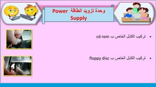 ‫الطاقة‬ ‫تزويد‬ ‫وحدة‬Power
Supply
‫تركيب‬‫الكابل‬‫الخاص‬‫ب‬cd rom
‫ب‬ ‫الخاص‬ ‫الكابل‬ ‫تركيب‬floppy disc
 