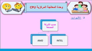 ‫وحدة‬‫المركزية‬ ‫المعالجة‬CPU
‫الشركة‬ ‫حسب‬
‫المصنعة‬
AMD INTEL
‫األنواع‬:
 