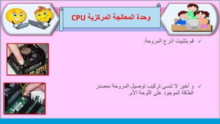 ‫وحدة‬‫المركزية‬ ‫المعالجة‬CPU
‫أذرع‬ ‫بتثبيت‬ ‫قم‬‫المروحة‬.
‫بمصدر‬ ‫المروحة‬ ‫توصيل‬ ‫تركيب‬ ‫تنسى‬ ‫ال‬ ‫أخير‬ ‫و‬
‫اللوحة‬ ‫على‬ ‫الموجود‬ ‫الطاقة‬‫األم‬.
 