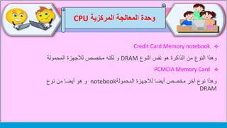 ‫وحدة‬‫المركزية‬ ‫المعالجة‬CPU
Credit Card Memory notebook
‫وهذا‬‫من‬ ‫النوع‬‫الذاكرة‬‫النوع‬ ‫نفس‬ ‫هو‬DRAM‫المحمولة‬ ‫لألجهزة‬ ‫مخصص‬ ‫لكنه‬ ‫و‬
PCMCIA Memory Card
‫المحمولة‬ ‫لألجهزة‬ ‫أيضا‬ ‫مخصص‬ ‫آخر‬ ‫نوع‬ ‫وهذا‬notebook‫نوع‬ ‫من‬ ‫أيضا‬ ‫هو‬ ‫و‬
DRAM
 