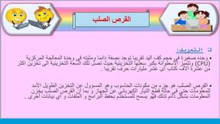 ‫التعريف‬:
‫وحده‬‫المعالجة‬ ‫وحدة‬ ‫فى‬ ‫ومثبته‬ ‫دائما‬ ‫بصفة‬ ‫توجد‬ ‫تقريبا‬ ‫اليد‬ ‫كف‬ ‫حجم‬ ‫فى‬ ‫صغيرة‬‫المركزية‬
(CPU)‫التخزيني‬ ‫السعة‬ ‫تلك‬ ‫تصل‬ ‫حيث‬ ‫التخزينية‬ ‫سعتها‬ ‫بكبر‬ ‫االسطوانة‬ ‫وتتميز‬‫اكثر‬ ‫تخزين‬ ‫الى‬ ‫ة‬
‫تقريبا‬ ‫حرف‬ ‫مليارات‬ ‫عشر‬ ‫أى‬ ‫كتاب‬ ‫آالف‬ ‫عشرة‬ ‫من‬.
‫القرص‬‫األمد‬ ‫الطويل‬ ‫التخزين‬ ‫عن‬ ‫المسؤول‬ ‫وهو‬ ‫الحاسوب‬ ‫مكونات‬ ‫من‬ ‫جزء‬ ‫هو‬ ‫الصلب‬
‫يخ‬ ‫الصلب‬ ‫القرص‬ ‫أن‬ ‫بما‬ ‫و‬ ‫الجهاز‬ ‫عن‬ ‫الكهربائي‬ ‫التيار‬ ‫قطع‬ ‫حالة‬ ‫في‬ ‫حتى‬ ‫للمعلومات‬‫زن‬
‫بيان‬ ‫أي‬ ‫و‬ ‫الملفات‬ ‫و‬ ‫البرامج‬ ‫بحفظ‬ ‫للمستخدم‬ ‫يسمح‬ ‫فهو‬ ‫لذلك‬ ‫دائم‬ ‫بشكل‬ ‫المعلومات‬‫أخرى‬ ‫ات‬.
‫الصلب‬ ‫القرص‬
 