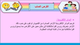 ‫الصلب‬ ‫القرص‬
‫اإللكترونية‬ ‫الدوائر‬:
‫ضوء‬ ‫على‬ ‫تقوم‬ ‫ثم‬ ‫الكمبيوتر‬ ‫من‬ ‫الصادرة‬ ‫األوامر‬ ‫اإللكترونية‬ ‫الدوائر‬ ‫تترجم‬‫تلك‬
‫القراءة‬ ‫رؤوس‬ ‫بتحريك‬ ‫األوامر‬/‫ل‬ ‫يسمح‬ ‫مما‬ ‫األقراص‬ ‫على‬ ‫معين‬ ‫مكان‬ ‫إلى‬ ‫الكتابة‬‫رؤوس‬
‫القراءة‬/‫البيانات‬ ‫كتابة‬ ‫أو‬ ‫بقراءة‬ ‫الكتابة‬‫المطلوبة‬.
 