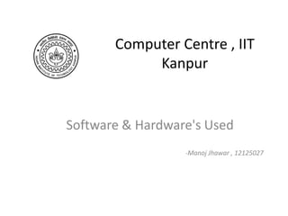 Computer Centre , IIT
            Kanpur


Software & Hardware's Used
                  -Manoj Jhawar , 12125027
 