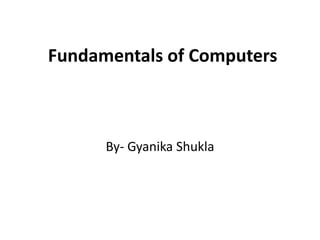 Fundamentals of Computers
By- Gyanika Shukla
 