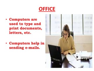 OFFICE
• Computers are
used to type and
print documents,
letters, etc.
• Computers help in
sending e-mails.