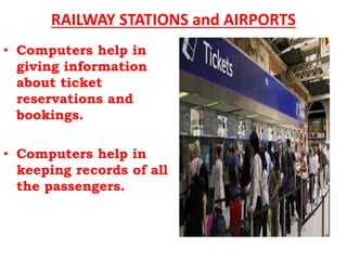 RAILWAY STATIONS and AIRPORTS
• Computers help in
giving information
about ticket
reservations and
bookings.
• Computers help in
keeping records of all
the passengers.