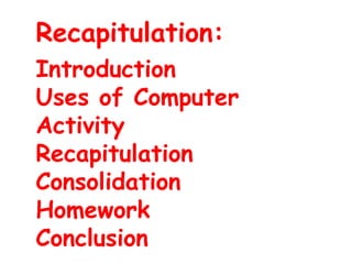 Recapitulation:
Introduction
Uses of Computer
Activity
Recapitulation
Consolidation
Homework
Conclusion