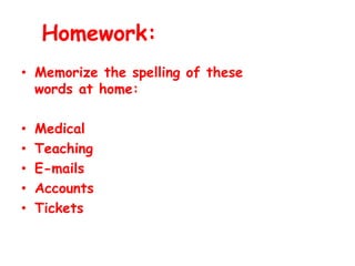 Homework:
• Memorize the spelling of these
words at home:
• Medical
• Teaching
• E-mails
• Accounts
• Tickets