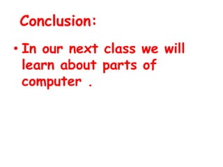 Conclusion:
• In our next class we will
learn about parts of
computer .
