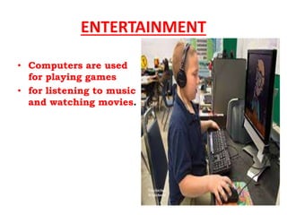 ENTERTAINMENT
• Computers are used
for playing games
• for listening to music
and watching movies.