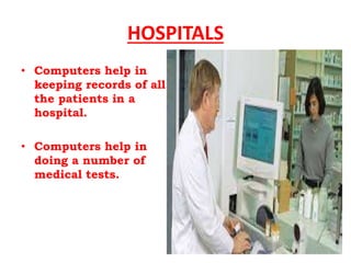 HOSPITALS
• Computers help in
keeping records of all
the patients in a
hospital.
• Computers help in
doing a number of
medical tests.