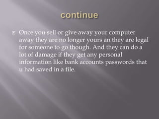    Once you sell or give away your computer
    away they are no longer yours an they are legal
    for someone to go though. And they can do a
    lot of damage if they get any personal
    information like bank accounts passwords that
    u had saved in a file.
 